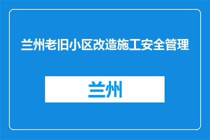 兰州老旧小区改造施工安全管理(兰州老旧小区改造施工安全如何确保？)