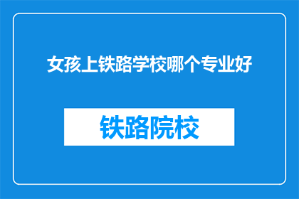 女孩上铁路学校哪个专业好(女孩选择铁路学校哪个专业更好？)