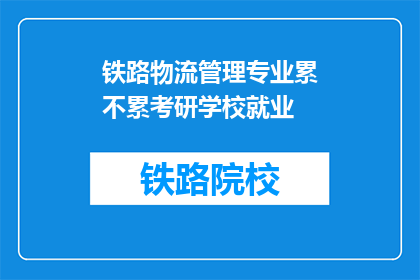 铁路物流管理专业累不累考研学校就业(铁路物流管理专业考研后就业情况如何？)