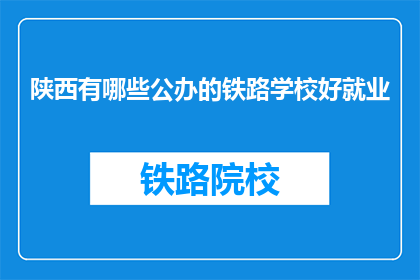 陕西有哪些公办的铁路学校好就业(陕西有哪些公办铁路学校好就业？)