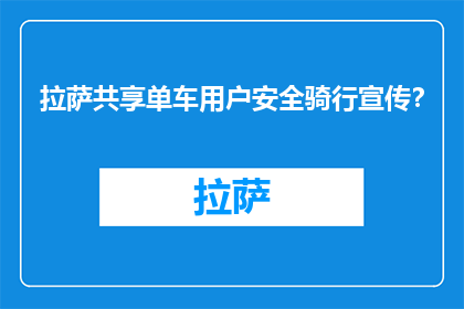 拉萨共享单车用户安全骑行宣传？(如何确保拉萨共享单车用户安全骑行？)