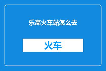 乐高火车站怎么去(如何前往乐高火车站？)