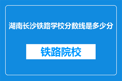 湖南长沙铁路学校分数线是多少分(湖南长沙铁路学校录取分数线是多少？)