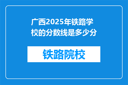 广西2025年铁路学校的分数线是多少分(广西2025年铁路学校录取分数线是多少？)