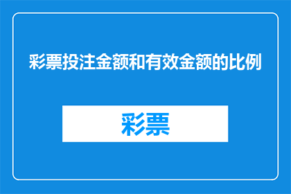 彩票投注金额和有效金额的比例(彩票投注金额与有效金额的比例是多少？)