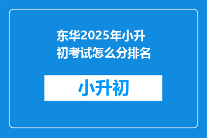 东华2025年小升初考试怎么分排名(2025年东华小升初考试排名如何划分？)