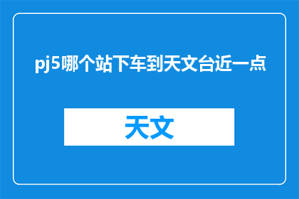 pj5哪个站下车到天文台近一点(PJ5站下车后，如何更接近天文台？)
