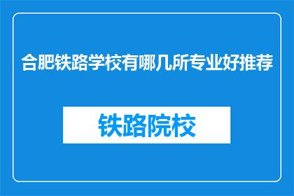 合肥铁路学校有哪几所专业好推荐(合肥铁路学校有哪些专业值得推荐？)