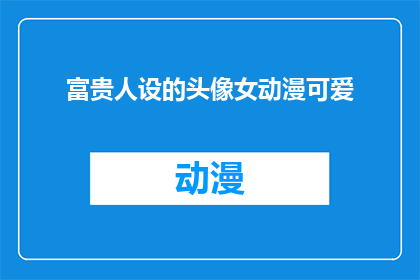 富贵人设的头像女动漫可爱(富贵人设的头像女动漫可爱，你见过吗？)