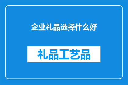 企业礼品选择什么好(企业礼品选择指南：什么才是最佳之选？)