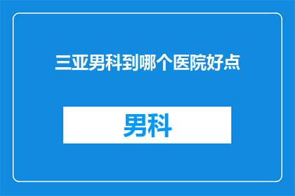 三亚男科到哪个医院好点(三亚男科治疗，哪个医院更值得信赖？)