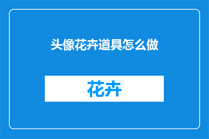 头像花卉道具怎么做(如何制作个性化的头像花卉道具？)