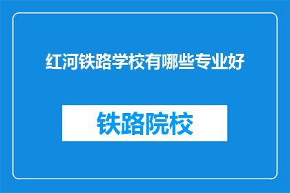 红河铁路学校有哪些专业好(红河铁路学校有哪些专业是优秀的？)