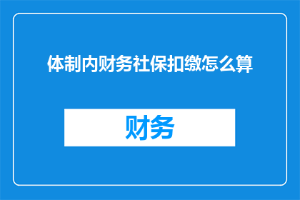 体制内财务社保扣缴怎么算(如何计算体制内财务社保扣缴？)