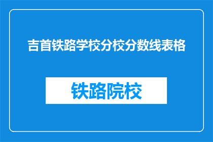 吉首铁路学校分校分数线表格(吉首铁路学校分校录取分数线是多少？)