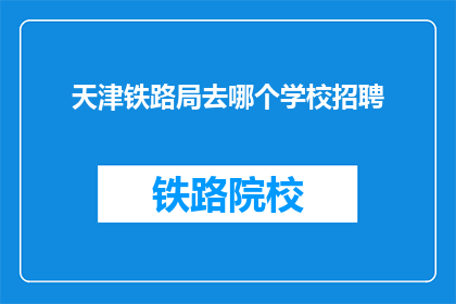 天津铁路局去哪个学校招聘(天津铁路局将前往哪些院校进行人才招聘？)