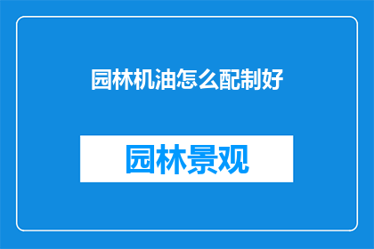 园林机油怎么配制好(如何配制出优质的园林机油？)
