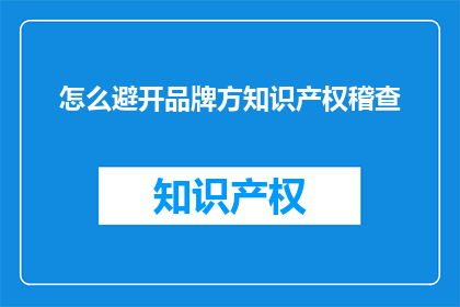 怎么避开品牌方知识产权稽查(如何有效避免品牌方知识产权稽查？)
