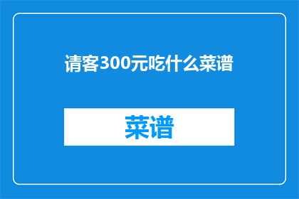 请客300元吃什么菜谱(300元预算，请客该选什么菜谱？)