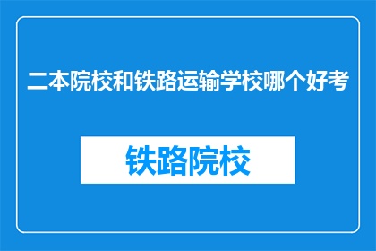 二本院校和铁路运输学校哪个好考(二本院校与铁路运输学校哪个更易考取？)