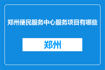 郑州便民服务中心服务项目有哪些(郑州便民服务中心提供哪些服务项目？)