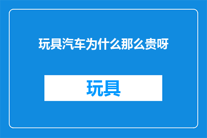 玩具汽车为什么那么贵呀(为什么玩具汽车这么贵？)