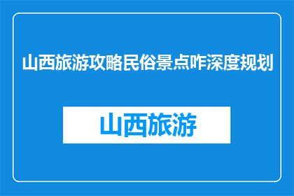 山西旅游攻略民俗景点咋深度规划(如何深度规划山西旅游攻略中的民俗景点？)