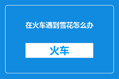 在火车遇到雪花怎么办(在火车上遇到雪花，你会怎么办？)