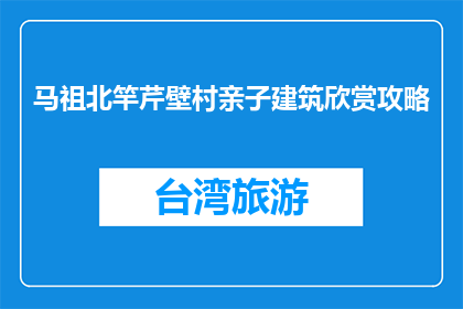 马祖北竿芹壁村亲子建筑欣赏攻略(亲子建筑欣赏攻略：马祖北竿芹壁村，你准备去体验了吗？)