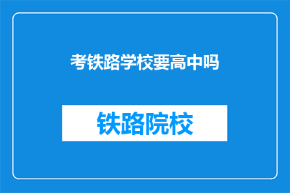 考铁路学校要高中吗(考铁路学校需要高中学历吗？)