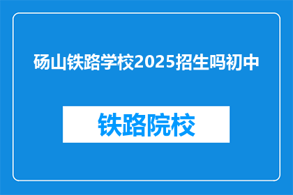 砀山铁路学校2025招生吗初中(砀山铁路学校2025年是否招收初中生？)