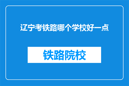 辽宁考铁路哪个学校好一点(辽宁地区，哪所学校的铁路专业更胜一筹？)