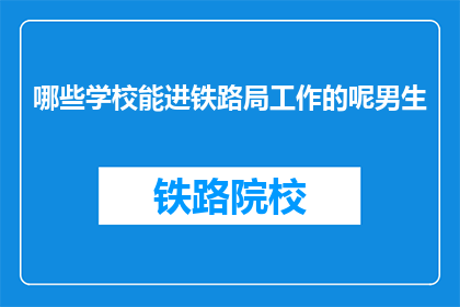 哪些学校能进铁路局工作的呢男生(哪些院校的毕业生能加入铁路局工作？)