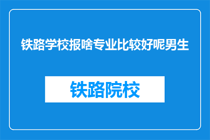 铁路学校报啥专业比较好呢男生(铁路学校男生应选择哪些专业？)