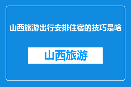 山西旅游出行安排住宿的技巧是啥(山西旅游住宿技巧：如何高效安排行程？)