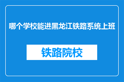 哪个学校能进黑龙江铁路系统上班(哪个学校的学生能加入黑龙江铁路系统工作？)