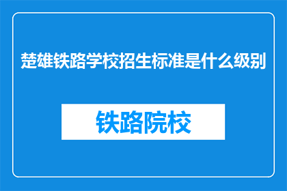 楚雄铁路学校招生标准是什么级别(楚雄铁路学校招生标准是什么级别？)