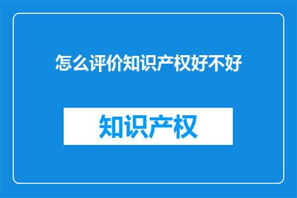 怎么评价知识产权好不好(如何评价知识产权的优劣？)