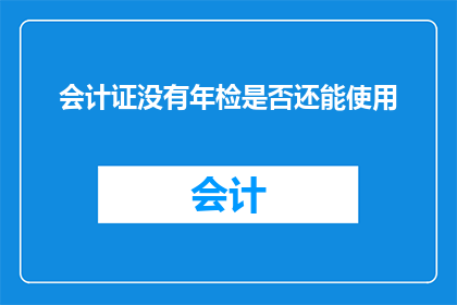 会计证没有年检是否还能使用(会计证年检缺失，是否还能继续使用？)