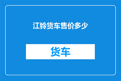 江铃货车售价多少(江铃货车的售价是多少？)