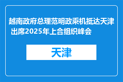 越南政府总理范明政乘机抵达天津 出席2025年上合组织峰会
