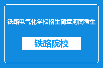 铁路电气化学校招生简章河南考生(河南考生，铁路电气化学校招生简章是否已发布？)