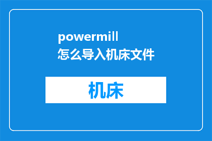 powermill怎么导入机床文件(如何将PowerMILL机床文件导入？)