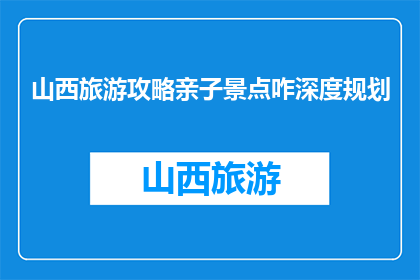 山西旅游攻略亲子景点咋深度规划(如何深度规划山西亲子旅游攻略？)