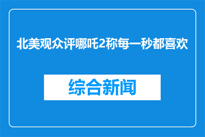 北美观众评哪吒2称每一秒都喜欢(北美观众对哪吒2的狂热喜爱：每一秒都让人陶醉？)
