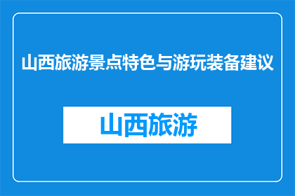 山西旅游景点特色与游玩装备建议(山西旅游，特色景点与必备装备你了解吗？)
