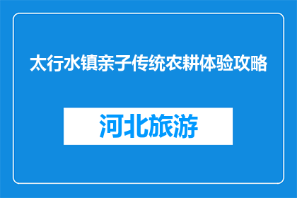 太行水镇亲子传统农耕体验攻略(太行水镇亲子农耕体验攻略：您准备好了吗？)