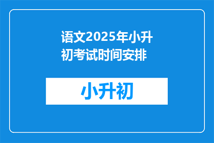 语文2025年小升初考试时间安排(2025年小升初考试时间安排，你准备好了吗？)