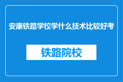 安康铁路学校学什么技术比较好考(安康铁路学校：学习哪些技术能助你顺利通过考试？)