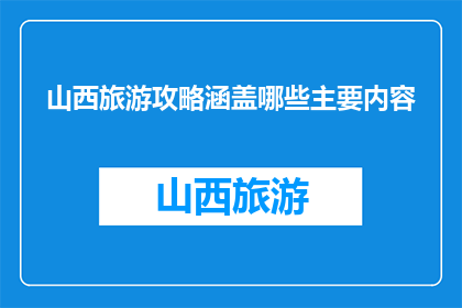 山西旅游攻略涵盖哪些主要内容(山西旅游攻略包含哪些主要内容？)